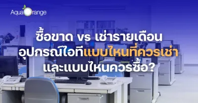 ซื้อขาด vs เช่ารายเดือน อุปกรณ์ไอทีแบบไหนที่ควรเช่า และแบบไหนควรซื้อ?